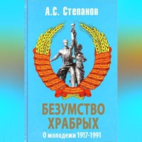 Безумство храбрых. О молодежи 1917 – 1991 годов