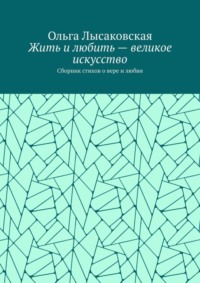 Жить и любить – великое искусство. Сборник стихов о вере и любви