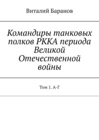 Командиры танковых полков РККА периода Великой Отечественной войны. Том 1. А-Г