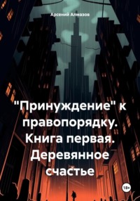 «Принуждение» к правопорядку. Книга первая. Деревянное счастье