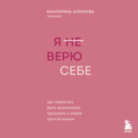 Я (не) верю себе. Как перестать быть заложником прошлого и смело идти по жизни