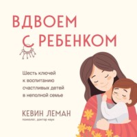 Вдвоем с ребенком. Шесть ключей к воспитанию счастливых детей в неполной семье