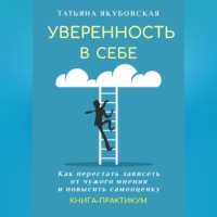 Уверенность в себе. Как перестать зависеть от чужого мнения и повысить самооценку. Книга-практикум