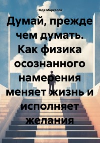 Думай, прежде чем думать. Как физика осознанного намерения меняет жизнь и исполняет желания