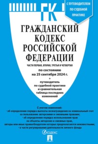 Гражданский кодекс Российской Федерации. Части первая, вторая, третья и четвертая по состоянию на 25 сентября 2024 г. + путеводитель по судебной практике и сравнительная таблица последних изменений