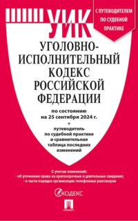 Уголовно-исполнительный кодекс Российской Федерации по состоянию на 25 сентября 2024 г. + путеводитель по судебной практике и сравнительная таблица последних изменений