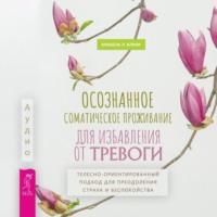 Осознанное соматическое проживание для избавления от тревоги. Телесно-ориентированный подход для преодоления страха и беспокойства