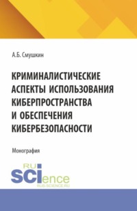 Криминалистические аспекты использования киберпространства и обеспечения кибербезопасности. (Аспирантура, Магистратура, Специалитет). Монография.