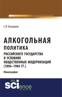 Алкогольная политика российского государства в условиях общественных модернизаций (1894-1984 гг.). (Аспирантура, Бакалавриат, Магистратура). Монография.