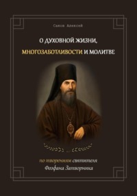 О духовной жизни, многозаботливости и молитве. По творениям свт. Феофана Затворника