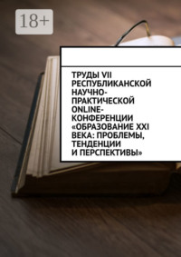 Труды VII Республиканской научно-практической online-конференции «Образование XXI века: проблемы, тенденции и перспективы»