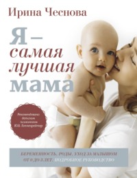 Я – самая лучшая мама. Беременность, роды, уход за малышом от 0 до 3 лет. Подробное руководство