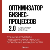 Оптимизатор бизнес-процессов 2.0. Лучшие инструменты повышения эффективности организаций, команд и систем