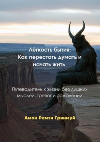 Лёгкость бытия: Как перестать думать и начать жить. Путеводитель к жизни без лишних мыслей, тревог и сожалений