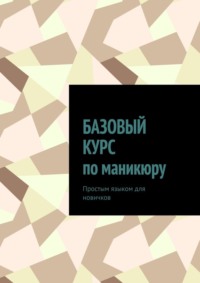 Базовый курс по маникюру. Простым языком для новичков