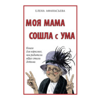 Моя мама сошла с ума. Книга для взрослых, чьи родители вдруг стали детьми