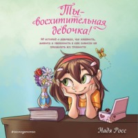 Ты – восхитительная девочка! 10 историй о девочках, чьи храбрость, доброта и уверенность в себе помогли им преодолеть все трудности