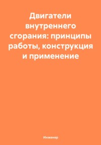 Двигатели внутреннего сгорания: принципы работы, конструкция и применение