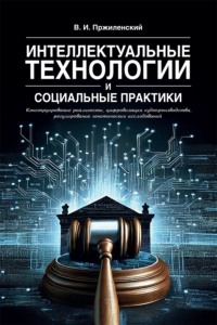 Интеллектуальные технологии и социальные практики. Конструирование реальности, цифровизация судопроизводства, регулирование генетических исследований