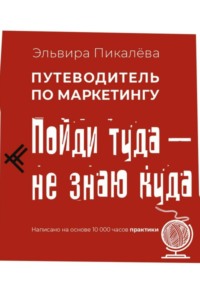 Путеводитель по маркетингу. Пойди туда, не знаю куда…