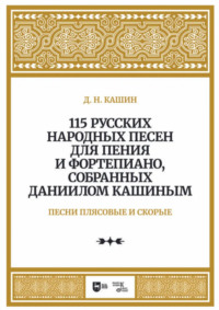 115 русских народных песен для пения и фортепиано, собранных Даниилом Кашиным. Песни плясовые и скорые