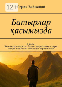 Батырлар қасымызда. 2 бөлім. Келешек ұрпаққа үлгі болып, өмірлік мақсаттарға жетуге шабыт пен мотивация беретін кітап