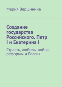 Создание государства Российского. Петр I и Екатерина I. Страсть, любовь, война, реформы и Россия