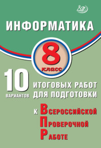 Информатика. 8 класс. 10 вариантов итоговых работ для подготовки к Всероссийской проверочной работе