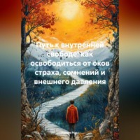 Путь к внутренней свободе: как освободиться от оков страха, сомнений и внешнего давления