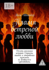 Пламя ветреной любви. Десять реальных историй. Страсть, ошибки и откровения мужчины, не боявшегося чувствовать