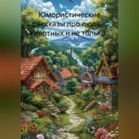 Юмористические рассказы про людей, животных и не только…