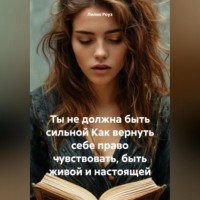 Ты не должна быть сильной Как вернуть себе право чувствовать, быть живой и настоящей