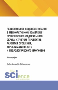 Рациональное водопользование в мелиоративном комплексе Приволжского федерального округа, с учетом перспектив развития орошения, агроклиматического и гидрологического прогнозов. (Аспирантура, Бакалавриат, Магистратура). Монография.