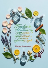 Парфюм своими руками: природные аналоги известных духов. Создайте любимые ароматы из натуральных ингредиентов в домашних условиях