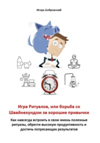 Игра Ритуалов, или борьба со Швайнехундом за хорошие привычки. Как навсегда встроить в свою жизнь полезные ритуалы, обрести высокую продуктивность и достичь потрясающих результатов