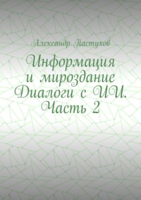 Информация и мироздание Диалоги с ИИ. Часть 2