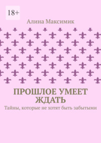 Прошлое умеет ждать. Тайны, которые не хотят быть забытыми