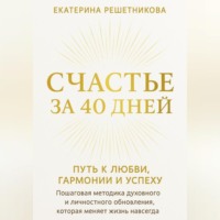 СЧАСТЬЕ ЗА 40 ДНЕЙ. ПУТЬ К ЛЮБВИ, ГАРМОНИИ И УСПЕХУ. Пошаговая методика духовного и личностного обновления, которая меняет жизнь навсегда.