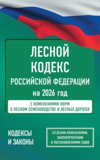 Лесной кодекс Российской Федерации на 2026 год. Со всеми изменениями, законопроектами и постановлениями судов