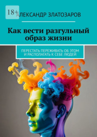 Как вести разгульный образ жизни. Перестать переживать об этом и располагать к себе людей