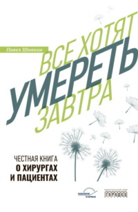Все хотят умереть завтра. Честная книга о хирургах и пациентах