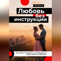 Любовь без инструкции. Как строить отношения, не оглядываясь на чужие советы и стереотипы