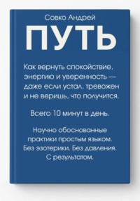 ПУТЬ. Как вернуть спокойствие, энергию и уверенность всего за 10 минут в день – даже если устал, тревожен и не веришь, что получится. Научно обоснованные практики простым языком