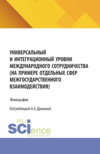 Универсальный и интеграционный уровни международного сотрудничества (на примере отдельных сфер межгосударственного взаимодействия). (Аспирантура, Бакалавриат, Магистратура). Монография.