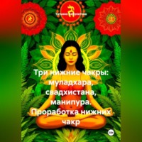 Три нижние чакры: муладхара, свадхистана, манипура. Проработка нижних чакр.