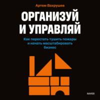 Организуй и управляй. Как перестать тушить пожары и начать масштабировать бизнес