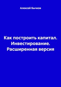 Как построить капитал. Инвестирование. Расширенная версия