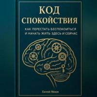 «Код Спокойствия: Как перестать беспокоиться и начать жить здесь и сейчас»
