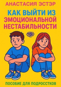 Как выйти из эмоциональной нестабильности. Пособие для подростков