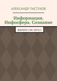 Информация. Инфосфера. Сознание. Диалоги с ИИ. Часть 3
